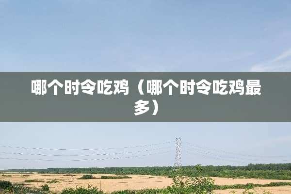 哪个时令吃鸡(哪个时令吃鸡最多) 哪个时令吃鸡(哪个时令吃鸡最多)