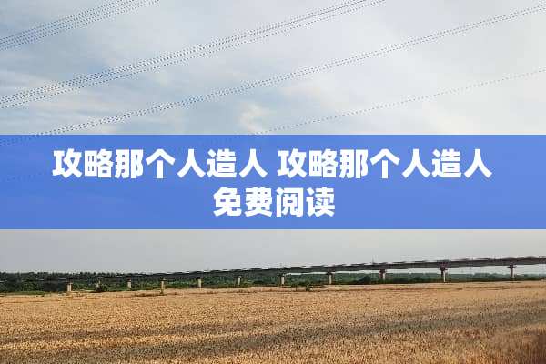 攻略那个人造人 攻略那个人造人免费阅读