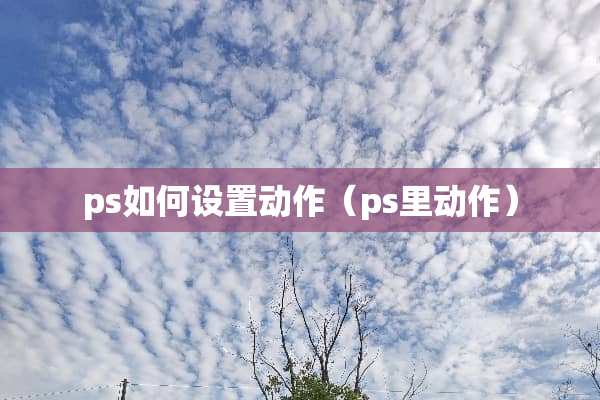 ps如何设置动作（ps里动作）