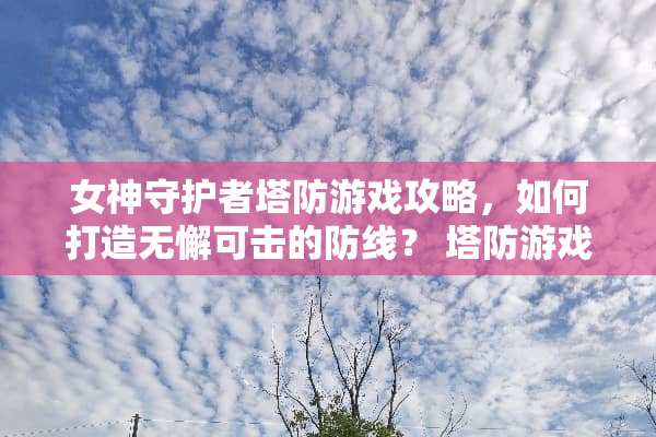 女神守护者塔防游戏攻略,如何打造无懈可击的防线? 塔防游戏保卫女神攻略 女神守护者塔防游戏攻略,如何打造无懈可击的防线? 塔防游戏保卫女神攻略