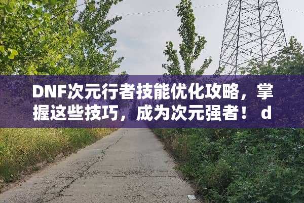 DNF次元行者技能优化攻略,掌握这些技巧,成为次元强者! dnf次元行者技能 DNF次元行者技能优化攻略,掌握这些技巧,成为次元强者! dnf次元行者技能