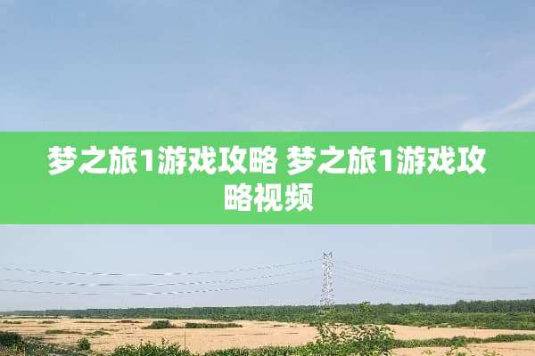 梦之旅1游戏攻略 梦之旅1游戏攻略视频 梦之旅1游戏攻略 梦之旅1游戏攻略视频