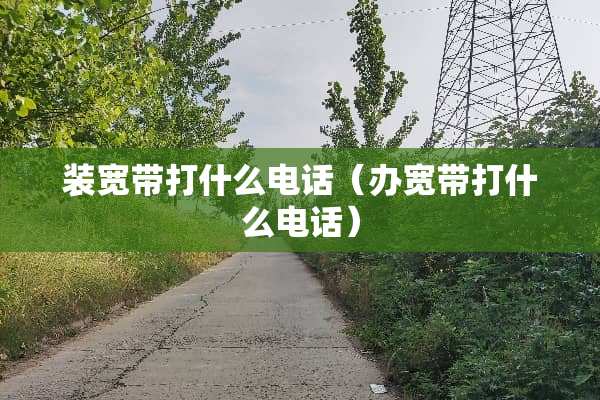 装宽带打什么电话(办宽带打什么电话) 装宽带打什么电话(办宽带打什么电话)