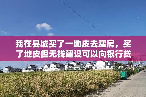 我在县城买了一地皮去建房，买了地皮但无钱建设可以向银行贷款吗？