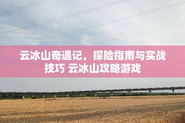 云冰山奇遇记,探险指南与实战技巧 云冰山攻略游戏 云冰山奇遇记,探险指南与实战技巧 云冰山攻略游戏