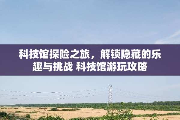 科技馆探险之旅，解锁隐藏的乐趣与挑战 科技馆游玩攻略