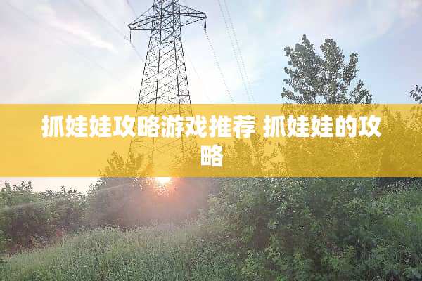 抓娃娃攻略游戏推荐 抓娃娃的攻略 抓娃娃攻略游戏推荐 抓娃娃的攻略
