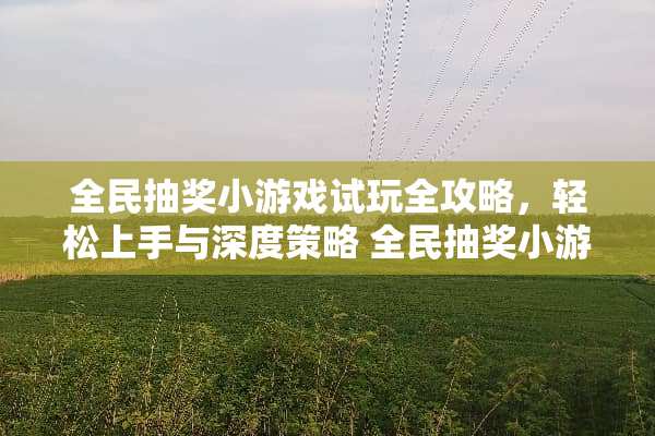 全民抽奖小游戏试玩全攻略,轻松上手与深度策略 全民抽奖小游戏试玩攻略 全民抽奖小游戏试玩全攻略,轻松上手与深度策略 全民抽奖小游戏试玩攻略