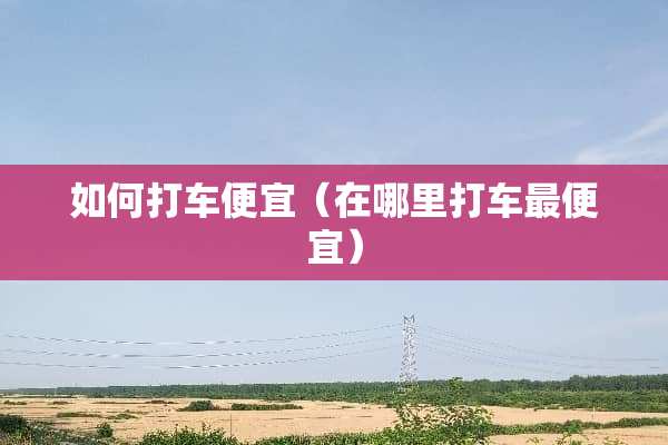 如何打车便宜（在哪里打车最便宜）