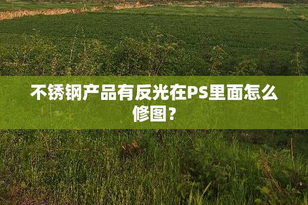 不锈钢产品有反光在PS里面怎么修图？
