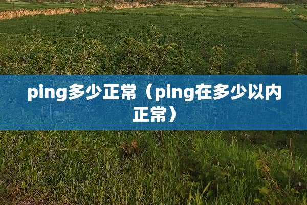 ping多少正常(ping在多少以内正常) ping多少正常(ping在多少以内正常)