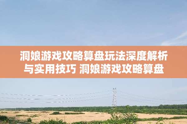 洞娘游戏攻略算盘玩法深度解析与实用技巧 洞娘游戏攻略算盘 洞娘游戏攻略算盘玩法深度解析与实用技巧 洞娘游戏攻略算盘