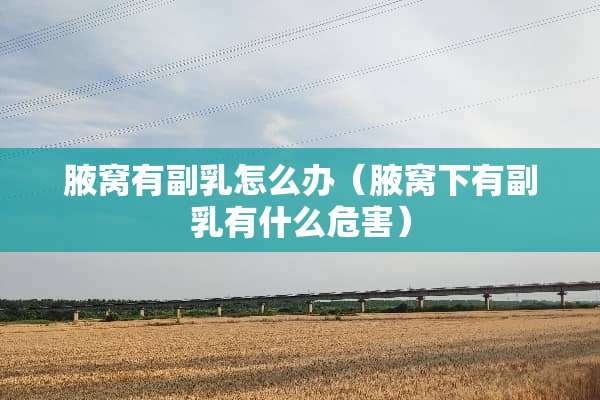 腋窝有副*怎么办(腋窝下有副*有什么危害) 腋窝有副*怎么办(腋窝下有副*有什么危害)