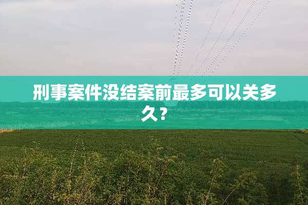 刑事案件没结案前最多可以关多久？