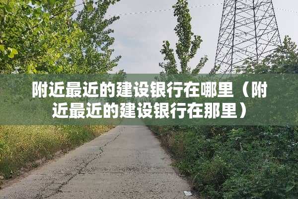 附近最近的建设银行在哪里（附近最近的建设银行在那里）