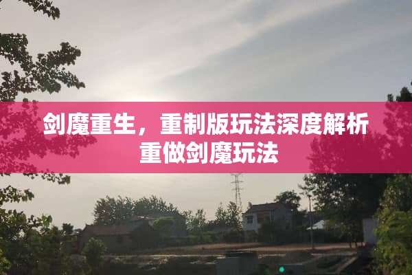 **重生,重制版玩法深度解析 重做**玩法 **重生,重制版玩法深度解析 重做**玩法