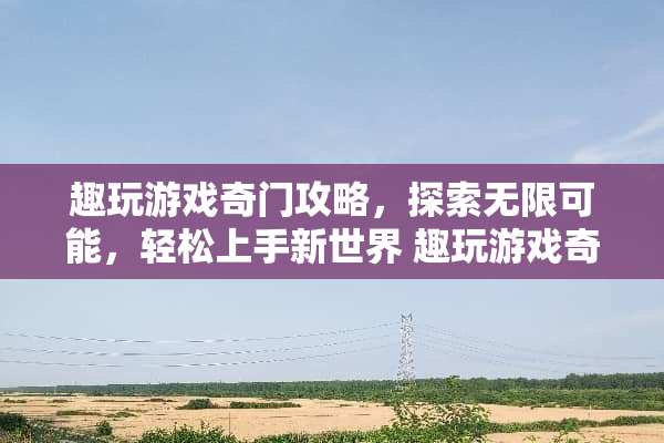 趣玩游戏奇门攻略,探索无限可能,轻松上手新世界 趣玩游戏奇门攻略 趣玩游戏奇门攻略,探索无限可能,轻松上手新世界 趣玩游戏奇门攻略