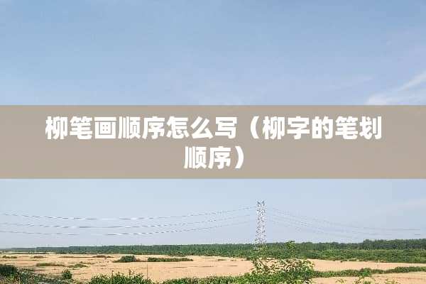 柳笔画顺序怎么写(柳字的笔划顺序) 柳笔画顺序怎么写(柳字的笔划顺序)