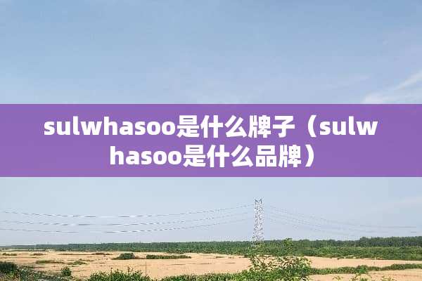 sulwhasoo是什么牌子(sulwhasoo是什么品牌) sulwhasoo是什么牌子(sulwhasoo是什么品牌)