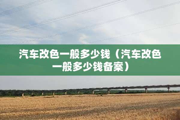 汽车改色一般多少钱(汽车改色一般多少钱备案) 汽车改色一般多少钱(汽车改色一般多少钱备案)