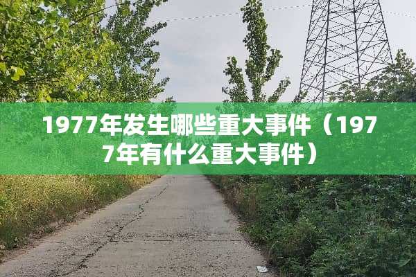 1977年发生哪些重大事件(1977年有什么重大事件) 1977年发生哪些重大事件(1977年有什么重大事件)