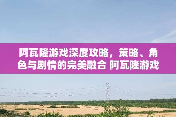 阿瓦隆游戏深度攻略，策略、角色与剧情的完美融合 阿瓦隆游戏攻略