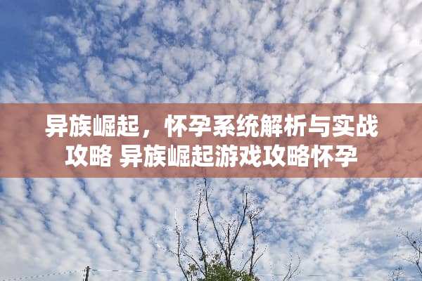 异族崛起,怀孕系统解析与实战攻略 异族崛起游戏攻略怀孕 异族崛起,怀孕系统解析与实战攻略 异族崛起游戏攻略怀孕