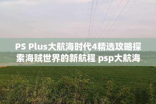 PS Plus大航海时代4精选攻略探索海贼世界的新航程 psp大航海时代4攻略 PS Plus大航海时代4精选攻略探索海贼世界的新航程 psp大航海时代4攻略