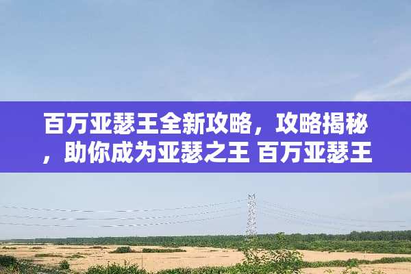 百万亚瑟王全新攻略,攻略揭秘,助你成为亚瑟之王 百万亚瑟王攻略游戏 百万亚瑟王全新攻略,攻略揭秘,助你成为亚瑟之王 百万亚瑟王攻略游戏