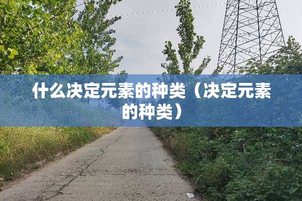 什么决定元素的种类(决定元素的种类) 什么决定元素的种类(决定元素的种类)