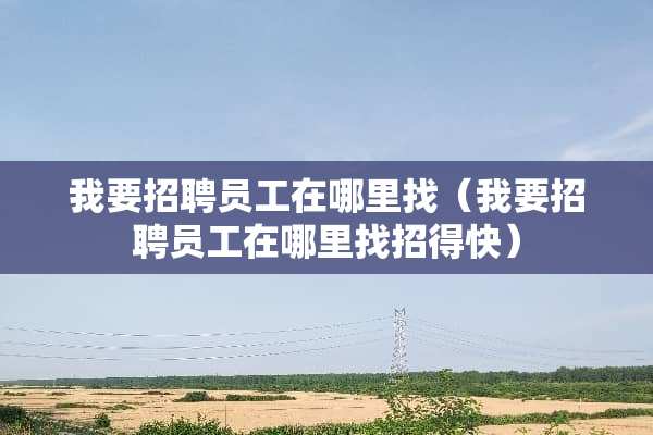 我要招聘员工在***(我要招聘员工在***招得快) 我要招聘员工在***(我要招聘员工在***招得快)