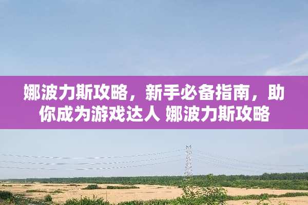 娜波力斯攻略,新手必备指南,助你成为游戏达人 娜波力斯攻略 娜波力斯攻略,新手必备指南,助你成为游戏达人 娜波力斯攻略