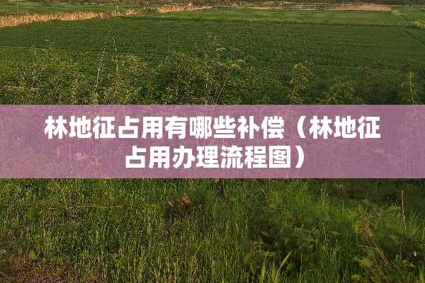 林地征占用有哪些补偿(林地征占用办理流程图) 林地征占用有哪些补偿(林地征占用办理流程图)