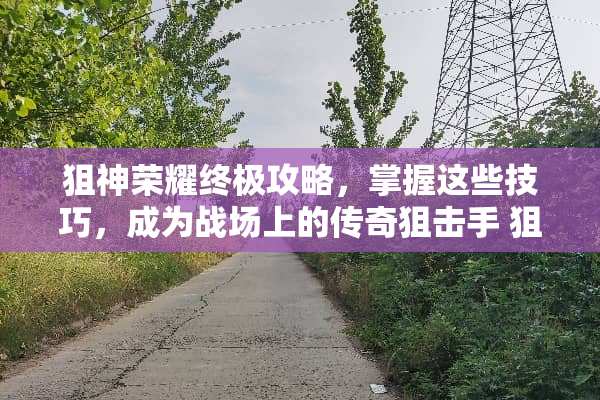 狙神荣耀终极攻略,掌握这些技巧,成为战场上的传奇**手 狙神荣耀攻略 狙神荣耀终极攻略,掌握这些技巧,成为战场上的传奇**手 狙神荣耀攻略