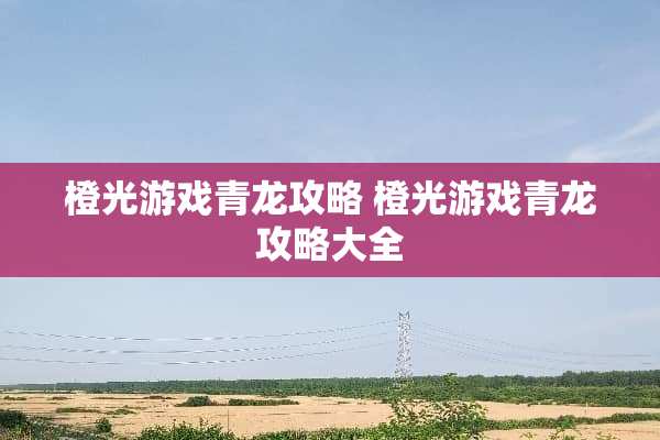 橙光游戏青龙攻略 橙光游戏青龙攻略大全