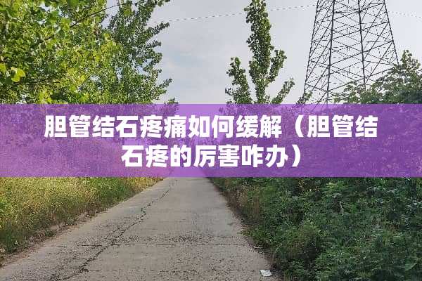 胆管结石疼痛如何缓解(胆管结石疼的厉害咋办) 胆管结石疼痛如何缓解(胆管结石疼的厉害咋办)
