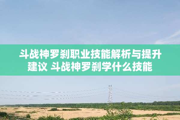 斗战神罗刹职业技能解析与提升建议 斗战神罗刹学什么技能