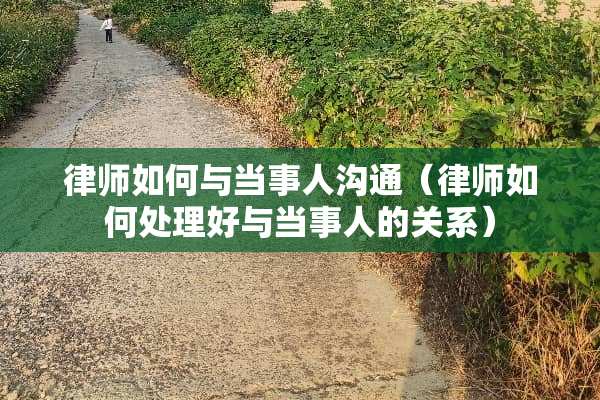 律师如何与当事人沟通(律师如何处理好与当事人的关系) 律师如何与当事人沟通(律师如何处理好与当事人的关系)