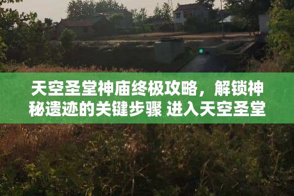 天空圣堂神庙终极攻略,解锁神秘遗迹的关键步骤 进入天空圣堂神庙攻略 天空圣堂神庙终极攻略,解锁神秘遗迹的关键步骤 进入天空圣堂神庙攻略