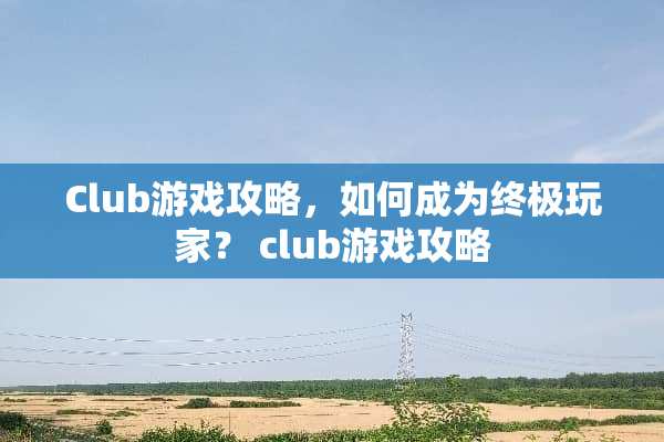 Club游戏攻略，如何成为终极玩家？ club游戏攻略