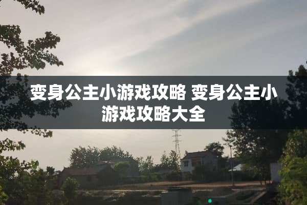 变身公主小游戏攻略 变身公主小游戏攻略大全 变身公主小游戏攻略 变身公主小游戏攻略大全