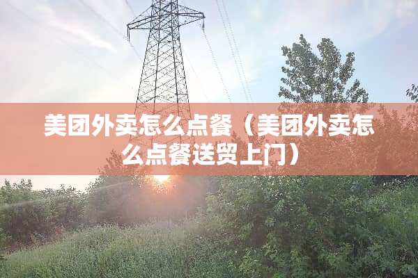 美团外卖怎么点餐(美团外卖怎么点餐送贸上门) 美团外卖怎么点餐(美团外卖怎么点餐送贸上门)