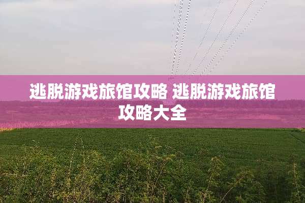 逃脱游戏旅馆攻略 逃脱游戏旅馆攻略大全 逃脱游戏旅馆攻略 逃脱游戏旅馆攻略大全