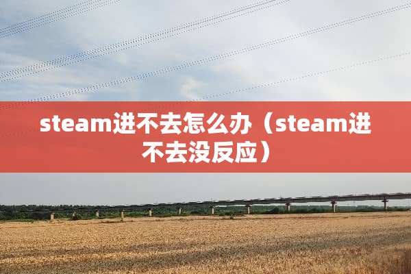 steam进不去怎么办(steam进不去没反应) steam进不去怎么办(steam进不去没反应)