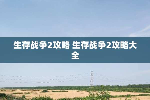 生存战争2攻略 生存战争2攻略大全 生存战争2攻略 生存战争2攻略大全