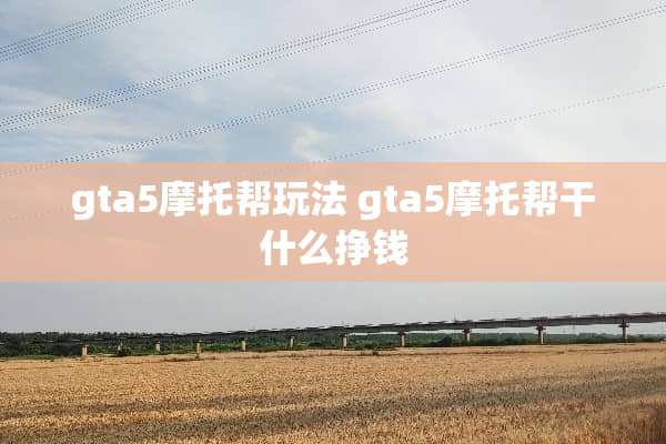 gta5摩托帮玩法 gta5摩托帮干什么挣钱 gta5摩托帮玩法 gta5摩托帮干什么挣钱