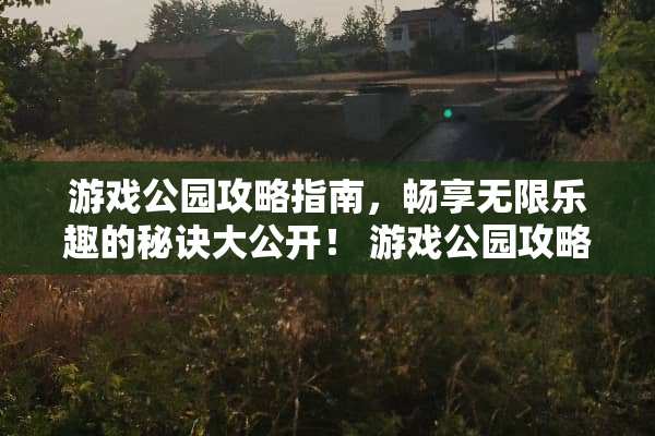 游戏公园攻略指南,畅享无限乐趣的秘诀大公开! 游戏公园攻略指南 游戏公园攻略指南,畅享无限乐趣的秘诀大公开! 游戏公园攻略指南
