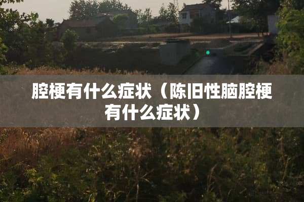 腔梗有什么症状（陈旧性脑腔梗有什么症状）