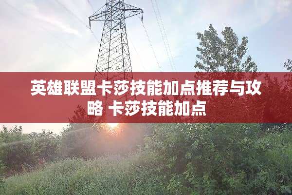 英雄联盟卡莎技能加点推荐与攻略 卡莎技能加点 英雄联盟卡莎技能加点推荐与攻略 卡莎技能加点