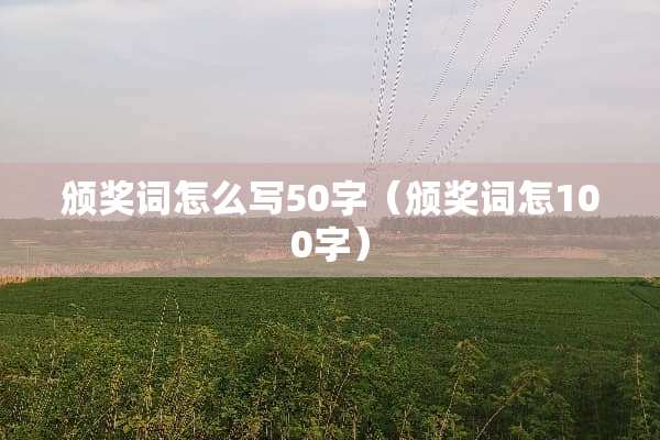 颁奖词怎么写50字(颁奖词怎100字) 颁奖词怎么写50字(颁奖词怎100字)